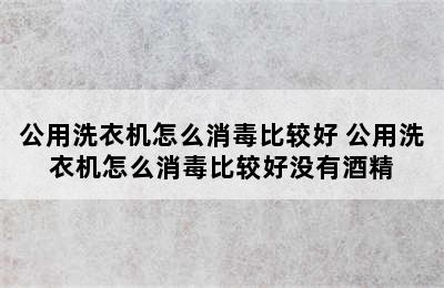 公用洗衣机怎么消毒比较好 公用洗衣机怎么消毒比较好没有酒精